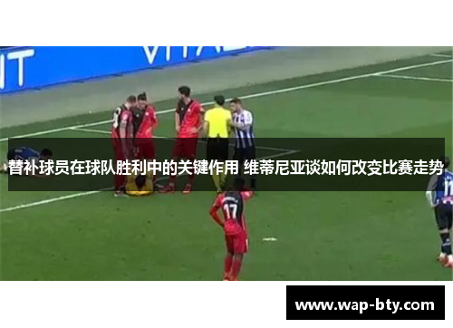 替补球员在球队胜利中的关键作用 维蒂尼亚谈如何改变比赛走势 替补球员在球队胜利中的关键作用 维蒂尼亚谈如何改变比赛走势