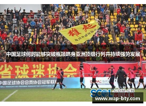 中国足球何时能够突破瓶颈跻身亚洲顶级行列并持续强势发展