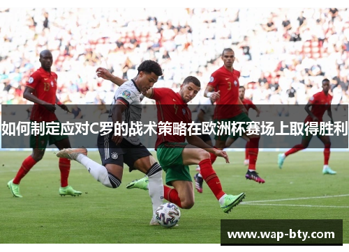 如何制定应对C罗的战术策略在欧洲杯赛场上取得胜利 如何制定应对C罗的战术策略在欧洲杯赛场上取得胜利