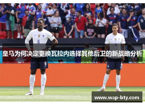 皇马为何决定更换瓦拉内选择其他后卫的新战略分析 皇马为何决定更换瓦拉内选择其他后卫的新战略分析