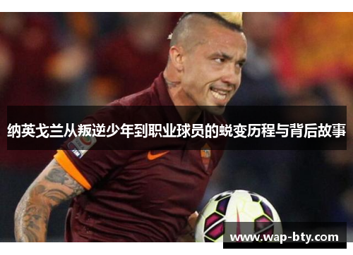 纳英戈兰从叛逆少年到职业球员的蜕变历程与背后故事 纳英戈兰从叛逆少年到职业球员的蜕变历程与背后故事
