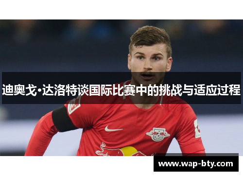 迪奥戈·达洛特谈国际比赛中的挑战与适应过程 迪奥戈·达洛特谈国际比赛中的挑战与适应过程