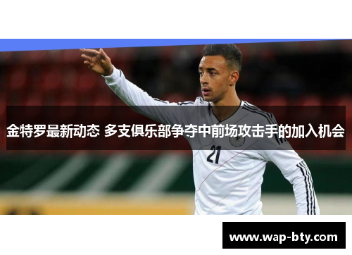 金特罗最新动态 多支俱乐部争夺中前场攻击手的加入机会 金特罗最新动态 多支俱乐部争夺中前场攻击手的加入机会