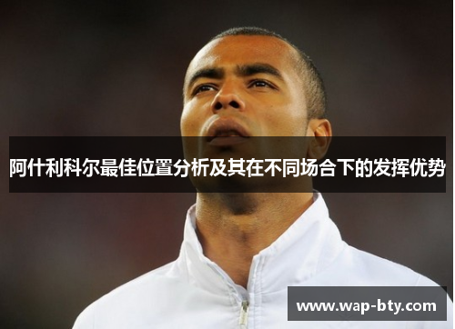 阿什利科尔最佳位置分析及其在不同场合下的发挥优势 阿什利科尔最佳位置分析及其在不同场合下的发挥优势