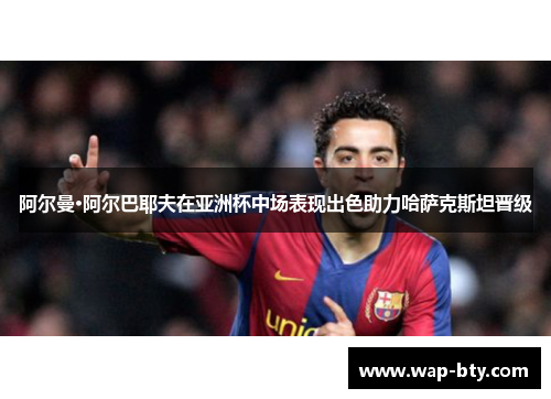 阿尔曼·阿尔巴耶夫在亚洲杯中场表现出色助力哈萨克斯坦晋级