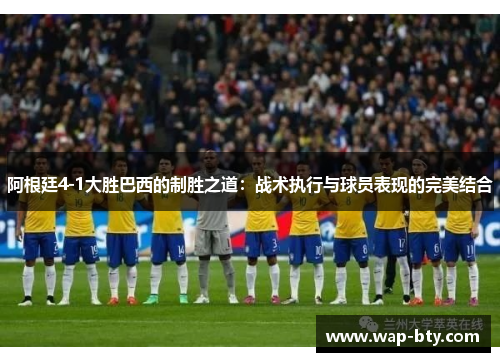 阿根廷4-1大胜巴西的制胜之道：战术执行与球员表现的完美结合