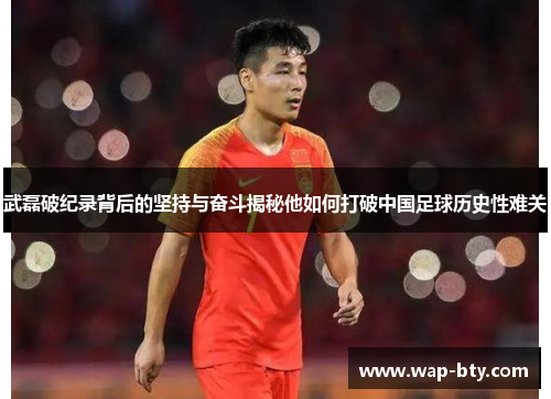 武磊破纪录背后的坚持与奋斗揭秘他如何打破中国足球历史性难关