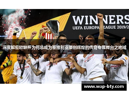 深度解密欧联杯为何总成为塞维利亚屡创辉煌的传奇专属舞台之地域