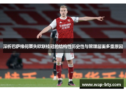 深析巴萨缘何屡失欧联桂冠的结构性历史性与管理层面多重原因