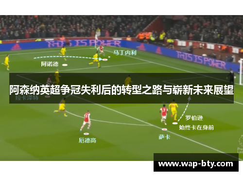 阿森纳英超争冠失利后的转型之路与崭新未来展望